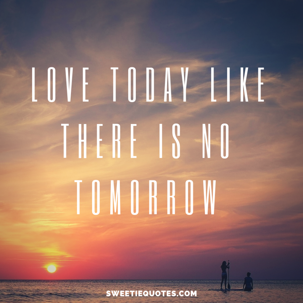 Love Today Like There Is No Tomorrow