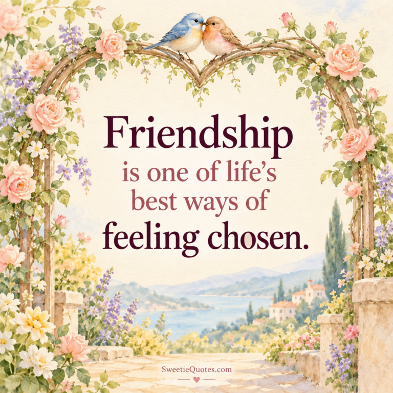 Friendship is one of life’s best ways of feeling chosen.