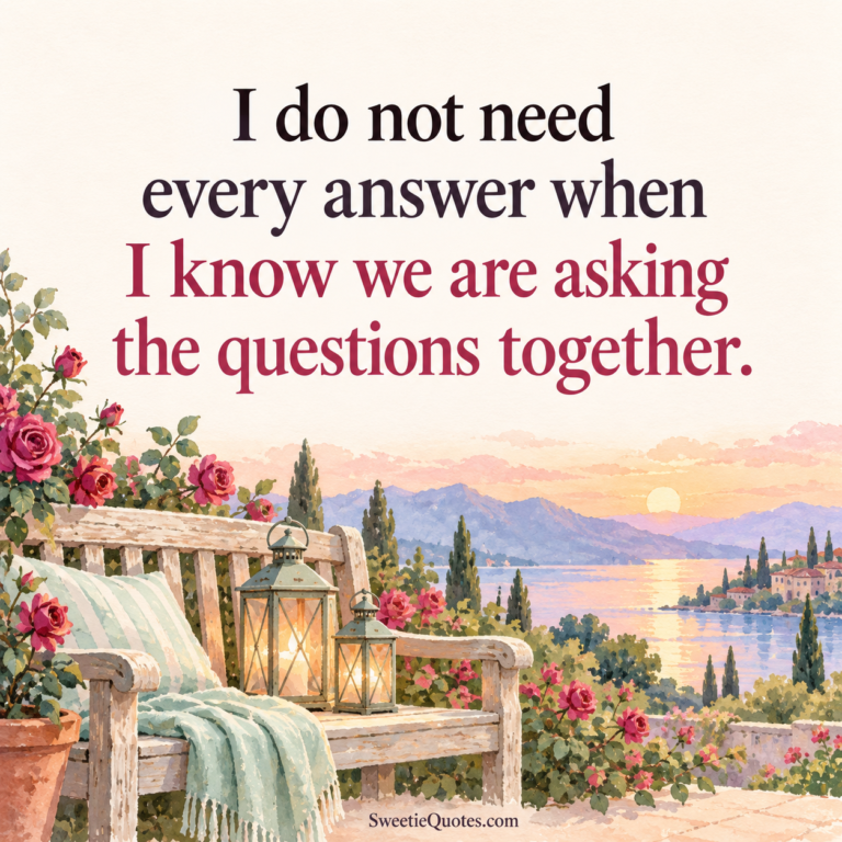 I do not need every answer when I know we are asking the questions together.