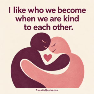 I like who we become when we are kind to each other.
