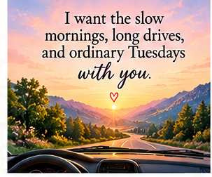 I want the slow mornings, long drives, and ordinary Tuesdays with you.
