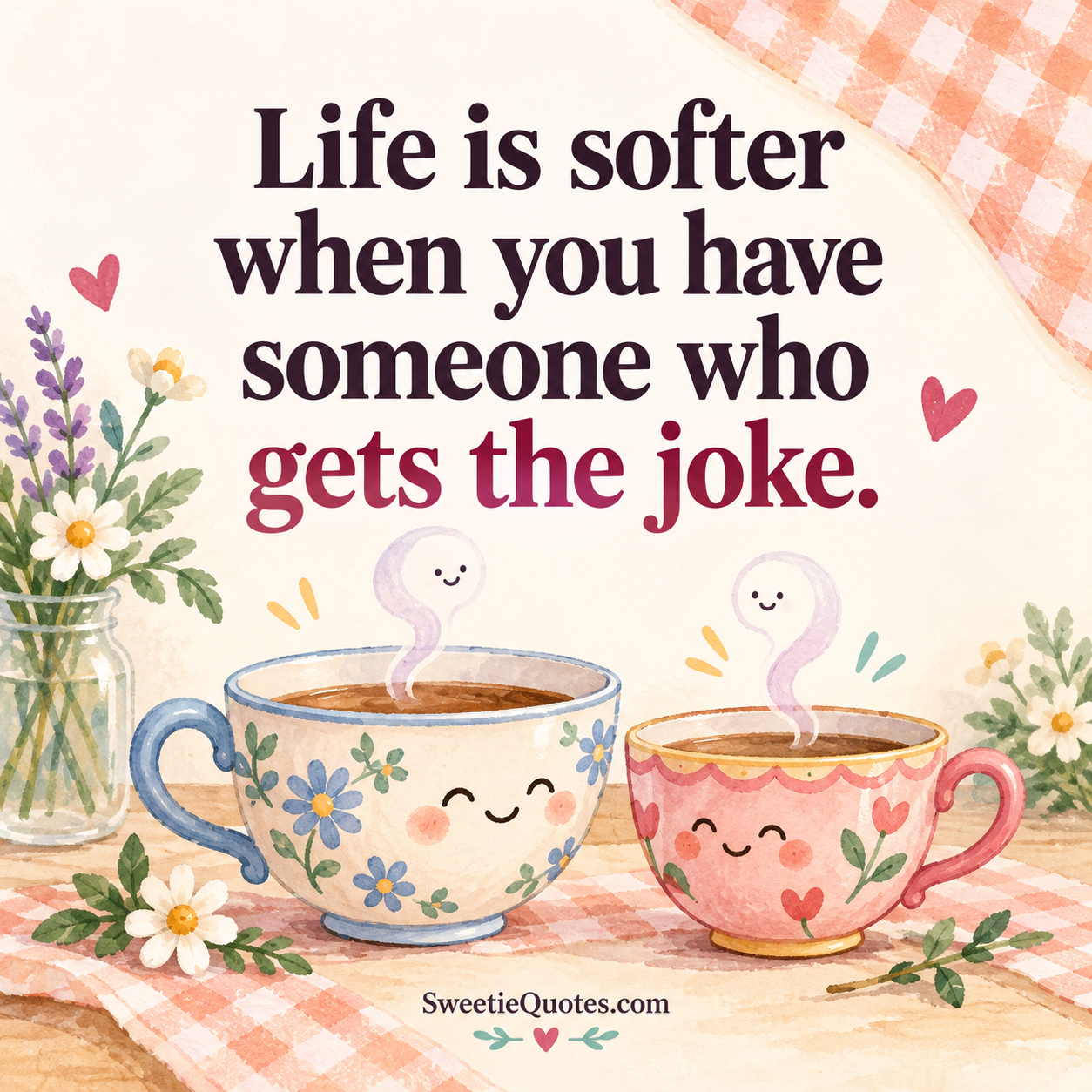 Life is softer when you have someone who gets the joke.