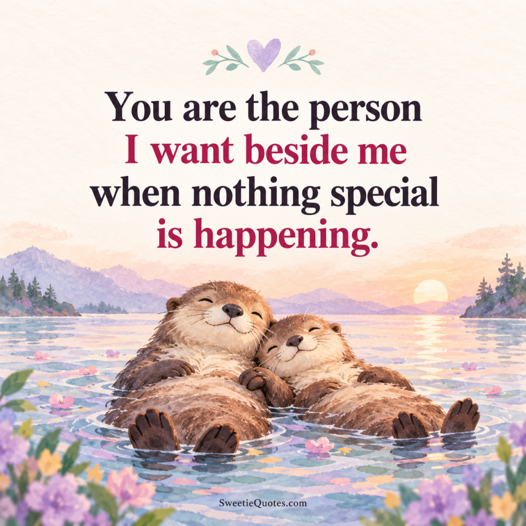 You are the person I want beside me when nothing special is happening.