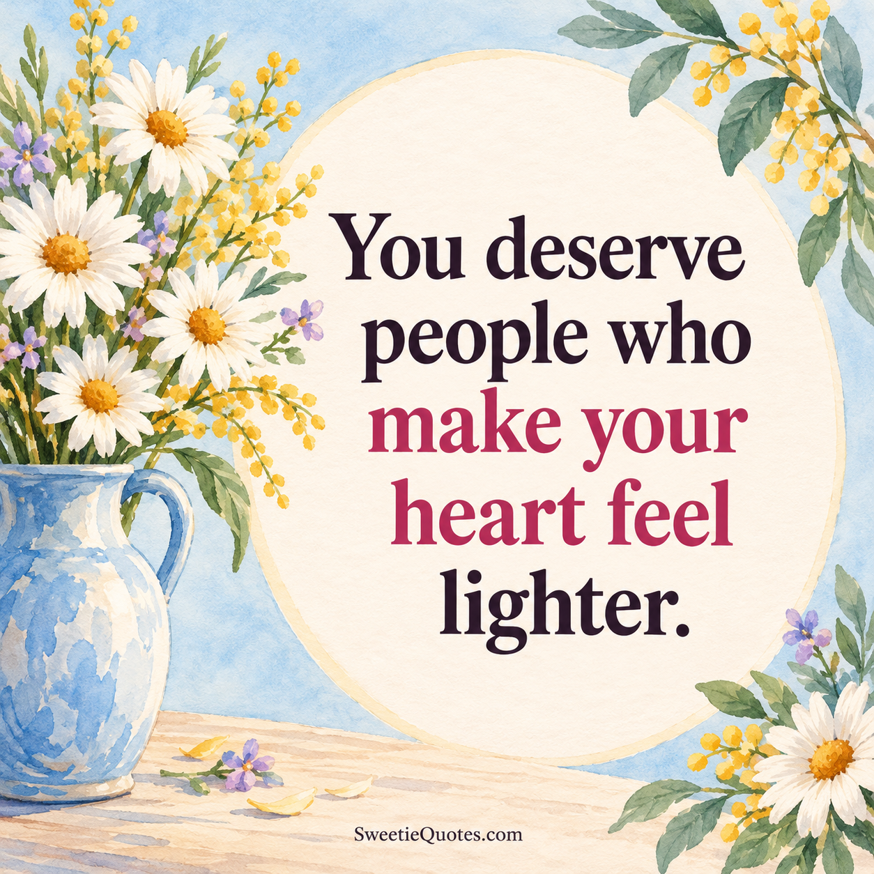 You deserve people who make your heart feel lighter.